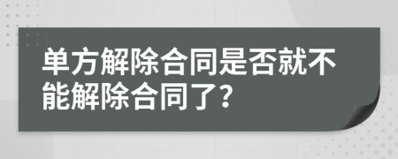 单方解除合同是否就不能解除合同了？