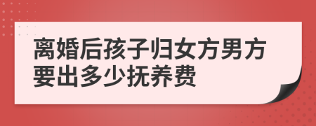 离婚后孩子归女方男方要出多少抚养费