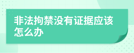 非法拘禁没有证据应该怎么办