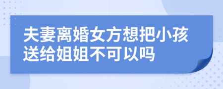 夫妻离婚女方想把小孩送给姐姐不可以吗