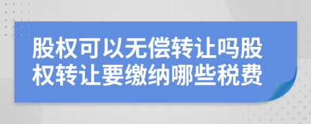 股权可以无偿转让吗股权转让要缴纳哪些税费