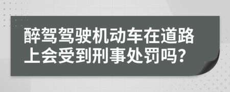 醉驾驾驶机动车在道路上会受到刑事处罚吗？