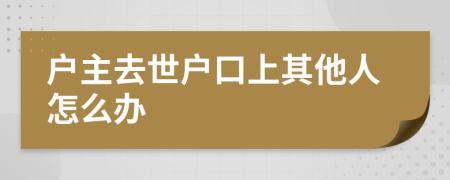 户主去世户口上其他人怎么办