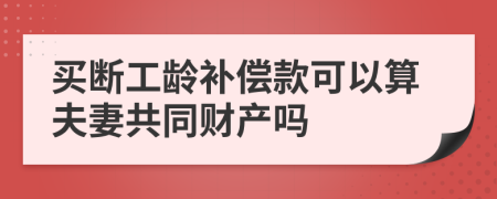 买断工龄补偿款可以算夫妻共同财产吗