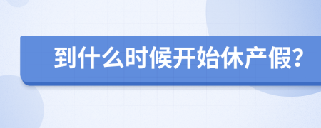 到什么时候开始休产假？