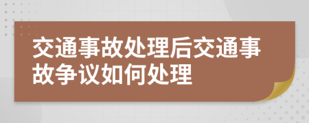 交通事故处理后交通事故争议如何处理