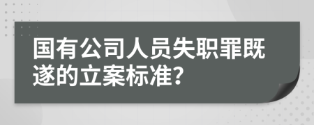 国有公司人员失职罪既遂的立案标准？