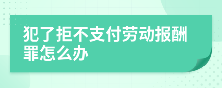 犯了拒不支付劳动报酬罪怎么办