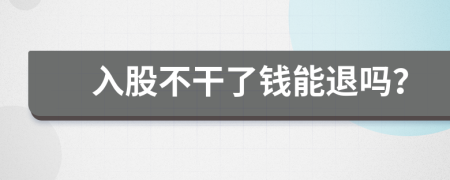 入股不干了钱能退吗？