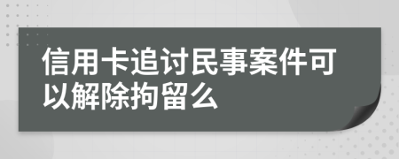 信用卡追讨民事案件可以解除拘留么