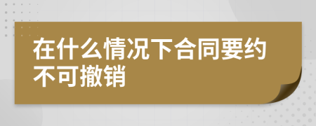 在什么情况下合同要约不可撤销