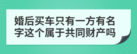 婚后买车只有一方有名字这个属于共同财产吗