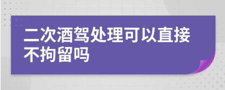 二次酒驾处理可以直接不拘留吗