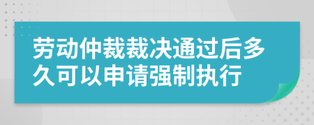 劳动仲裁裁决通过后多久可以申请强制执行