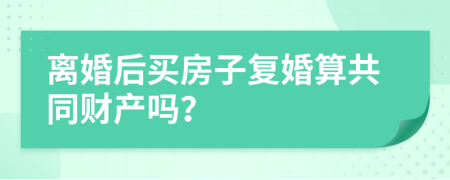 离婚后买房子复婚算共同财产吗？