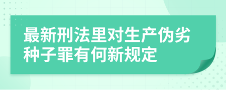 最新刑法里对生产伪劣种子罪有何新规定