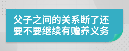 父子之间的关系断了还要不要继续有赡养义务