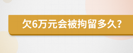 欠6万元会被拘留多久？