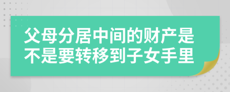 父母分居中间的财产是不是要转移到子女手里