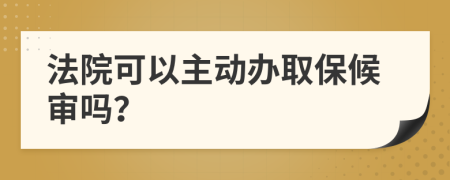 法院可以主动办取保候审吗？