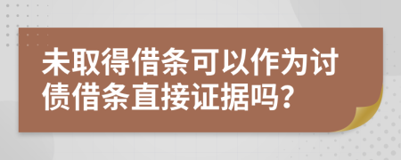 未取得借条可以作为讨债借条直接证据吗？