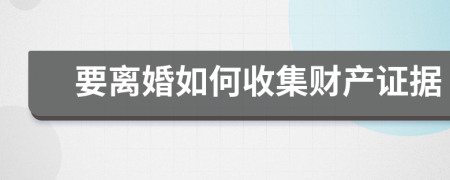 要离婚如何收集财产证据