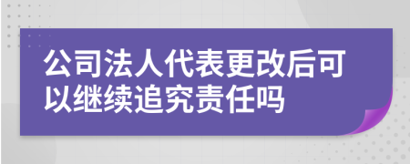 公司法人代表更改后可以继续追究责任吗