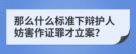 那么什么标准下辩护人妨害作证罪才立案？