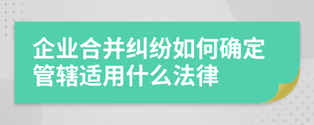 企业合并纠纷如何确定管辖适用什么法律