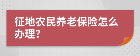 征地农民养老保险怎么办理？