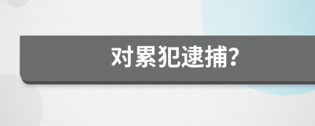 对累犯逮捕？