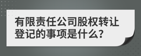 有限责任公司股权转让登记的事项是什么？