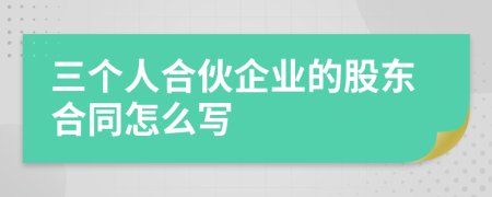 三个人合伙企业的股东合同怎么写