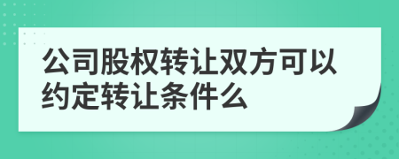 公司股权转让双方可以约定转让条件么