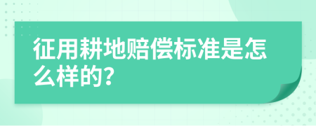 征用耕地赔偿标准是怎么样的？