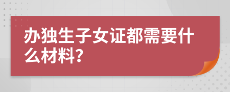 办独生子女证都需要什么材料？