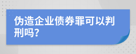 伪造企业债券罪可以判刑吗？