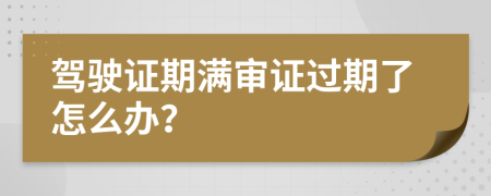 驾驶证期满审证过期了怎么办？