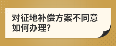 对征地补偿方案不同意如何办理?