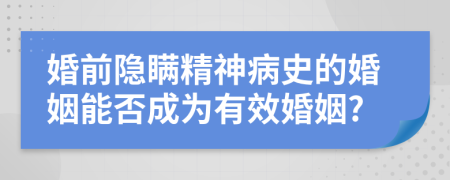 婚前隐瞒精神病史的婚姻能否成为有效婚姻?