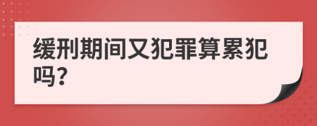 缓刑期间又犯罪算累犯吗？