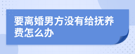 要离婚男方没有给抚养费怎么办