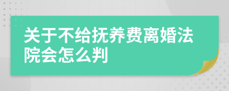 关于不给抚养费离婚法院会怎么判