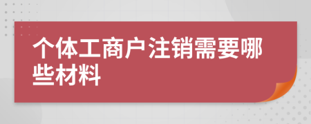 个体工商户注销需要哪些材料