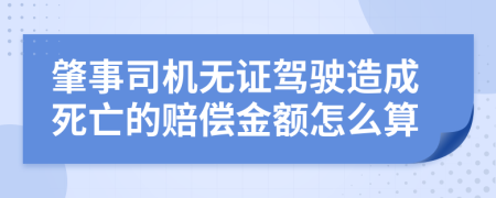 肇事司机无证驾驶造成死亡的赔偿金额怎么算