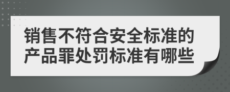 销售不符合安全标准的产品罪处罚标准有哪些