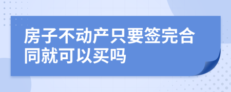 房子不动产只要签完合同就可以买吗