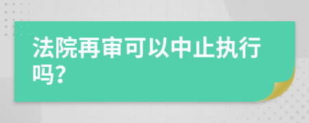 法院再审可以中止执行吗？