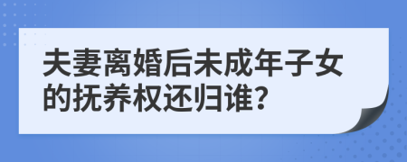 夫妻离婚后未成年子女的抚养权还归谁？