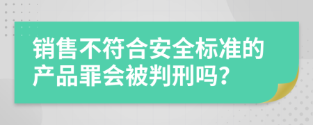 销售不符合安全标准的产品罪会被判刑吗？